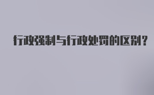 行政强制与行政处罚的区别？