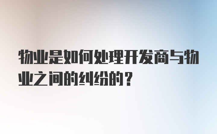 物业是如何处理开发商与物业之间的纠纷的？