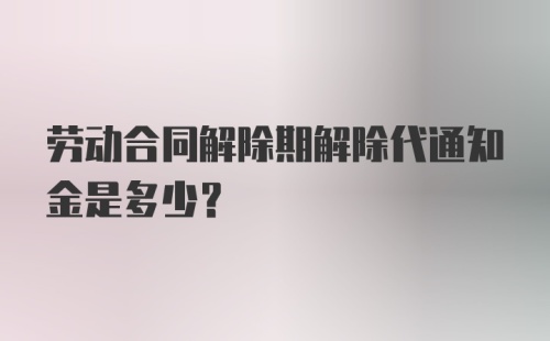 劳动合同解除期解除代通知金是多少？