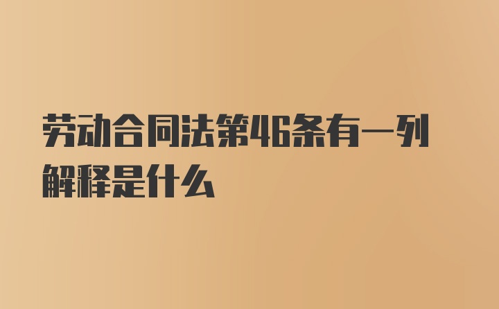 劳动合同法第46条有一列解释是什么