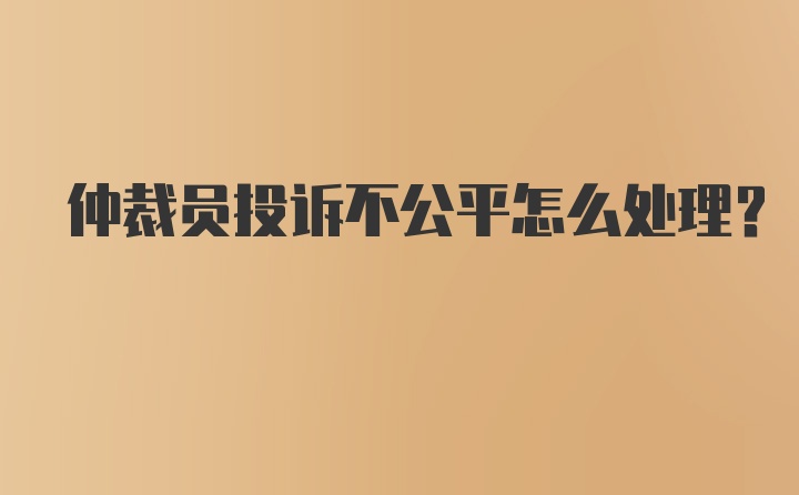 仲裁员投诉不公平怎么处理？