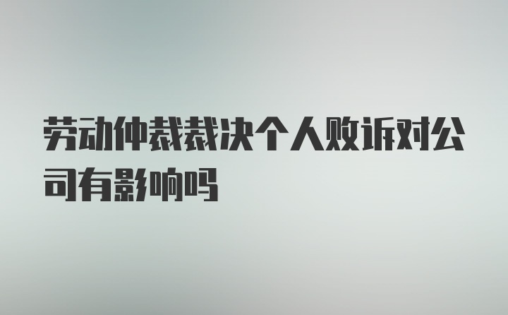 劳动仲裁裁决个人败诉对公司有影响吗