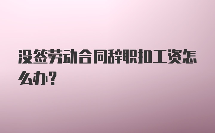 没签劳动合同辞职扣工资怎么办？