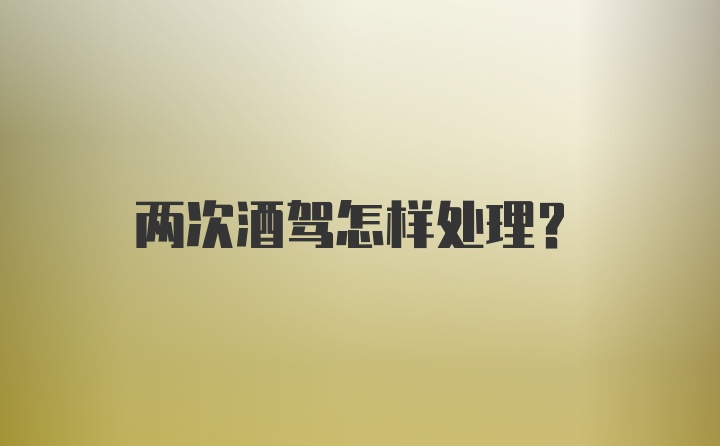 两次酒驾怎样处理？