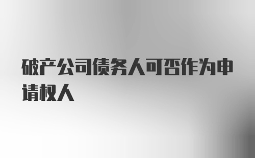 破产公司债务人可否作为申请权人