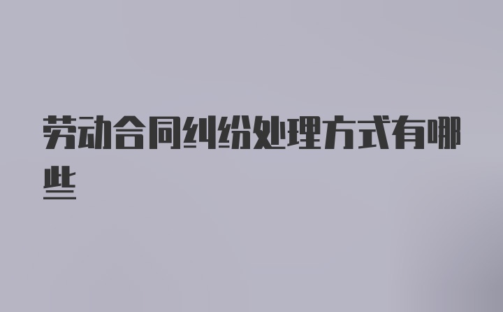 劳动合同纠纷处理方式有哪些