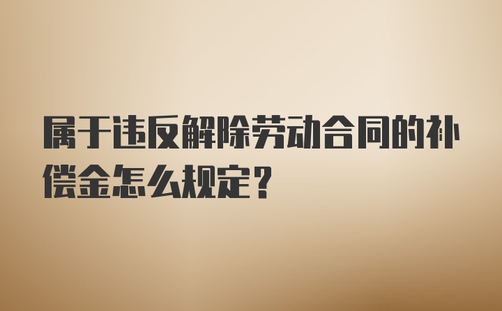 属于违反解除劳动合同的补偿金怎么规定?