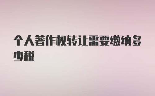 个人著作权转让需要缴纳多少税