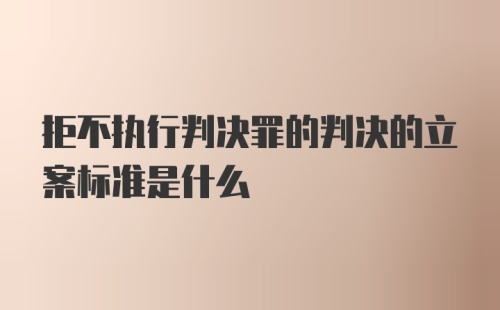 拒不执行判决罪的判决的立案标准是什么