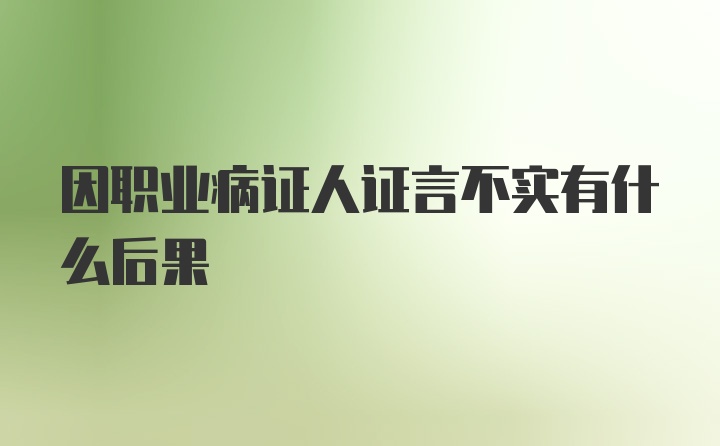 因职业病证人证言不实有什么后果