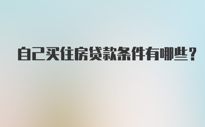 自己买住房贷款条件有哪些？