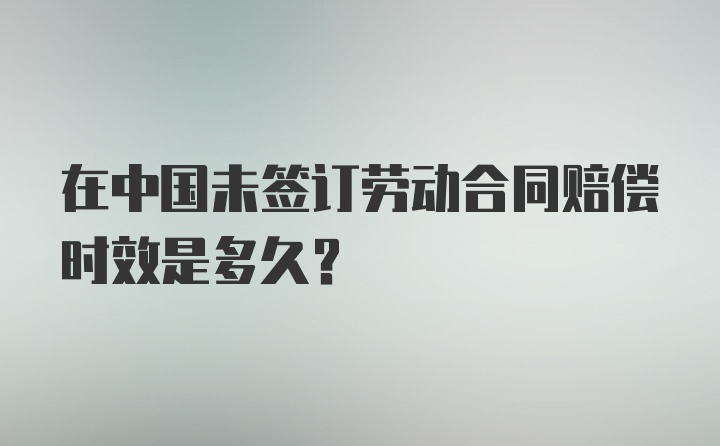 在中国未签订劳动合同赔偿时效是多久？