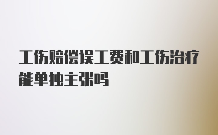 工伤赔偿误工费和工伤治疗能单独主张吗