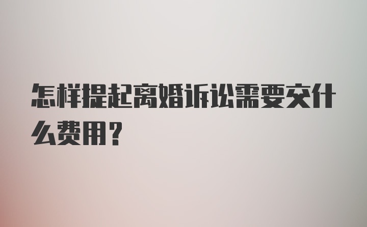 怎样提起离婚诉讼需要交什么费用？