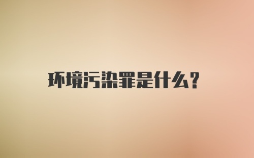 环境污染罪是什么？