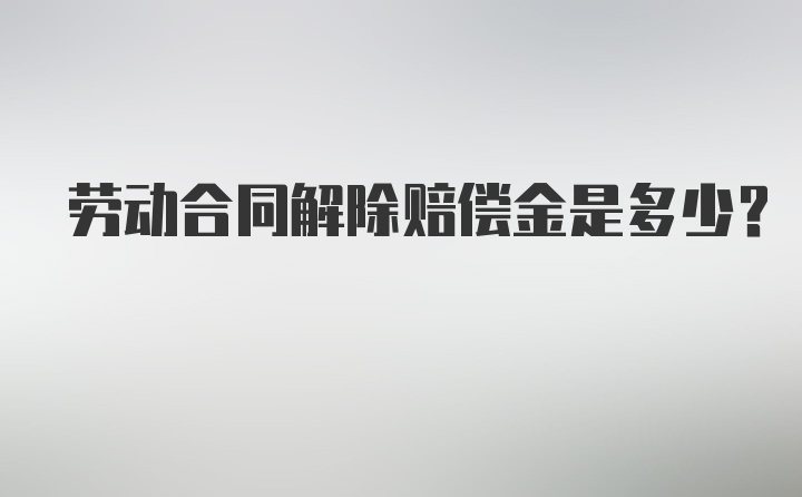 劳动合同解除赔偿金是多少？