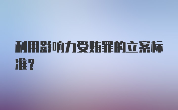 利用影响力受贿罪的立案标准？