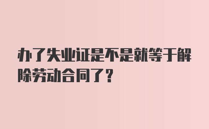 办了失业证是不是就等于解除劳动合同了？