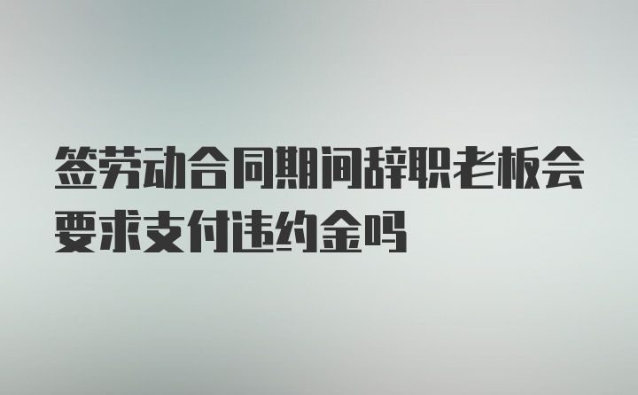 签劳动合同期间辞职老板会要求支付违约金吗