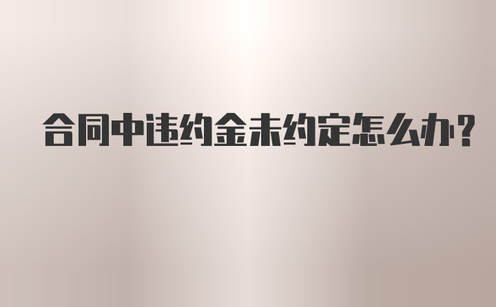 合同中违约金未约定怎么办？