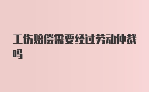 工伤赔偿需要经过劳动仲裁吗