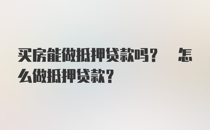 买房能做抵押贷款吗? 怎么做抵押贷款?