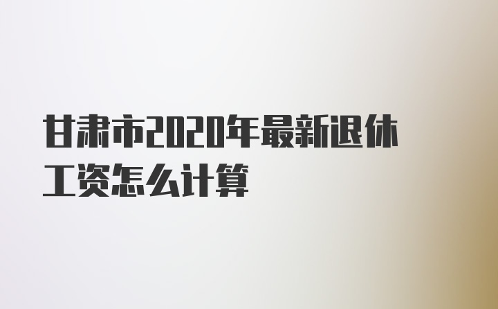 甘肃市2020年最新退休工资怎么计算