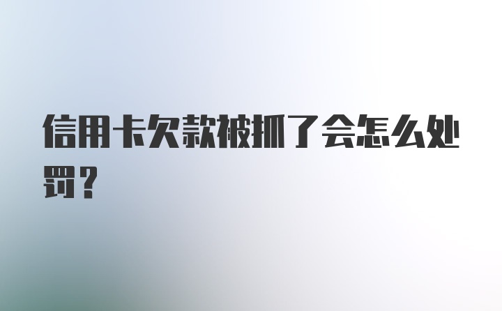 信用卡欠款被抓了会怎么处罚？