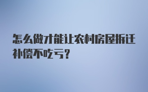 怎么做才能让农村房屋拆迁补偿不吃亏？