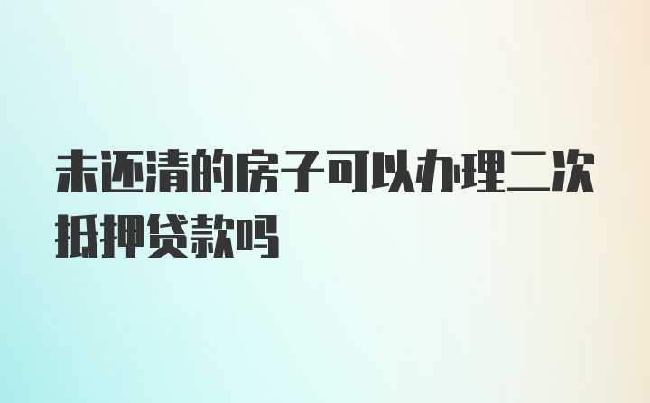 未还清的房子可以办理二次抵押贷款吗