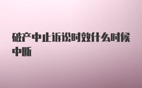 破产中止诉讼时效什么时候中断