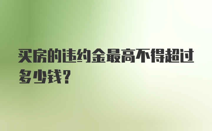 买房的违约金最高不得超过多少钱？