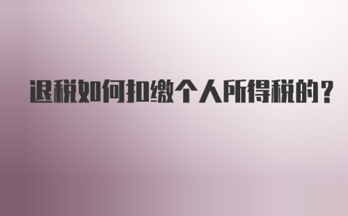 退税如何扣缴个人所得税的？