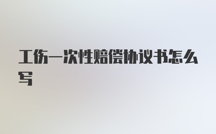 工伤一次性赔偿协议书怎么写