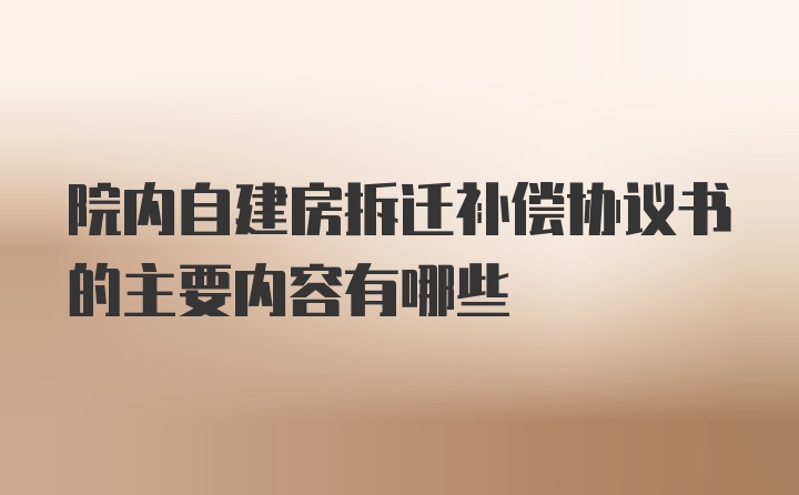 院内自建房拆迁补偿协议书的主要内容有哪些