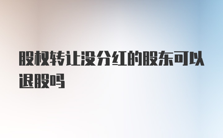 股权转让没分红的股东可以退股吗