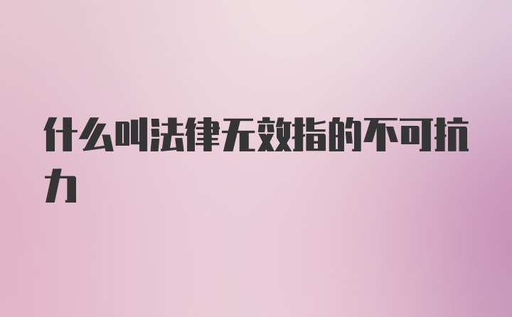 什么叫法律无效指的不可抗力