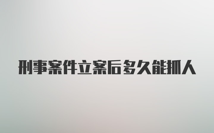 刑事案件立案后多久能抓人