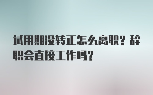 试用期没转正怎么离职？辞职会直接工作吗？