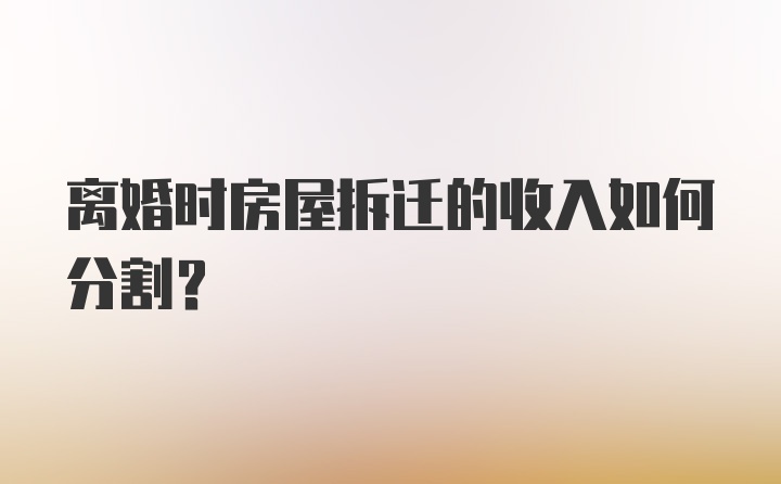 离婚时房屋拆迁的收入如何分割？