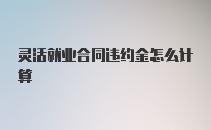 灵活就业合同违约金怎么计算