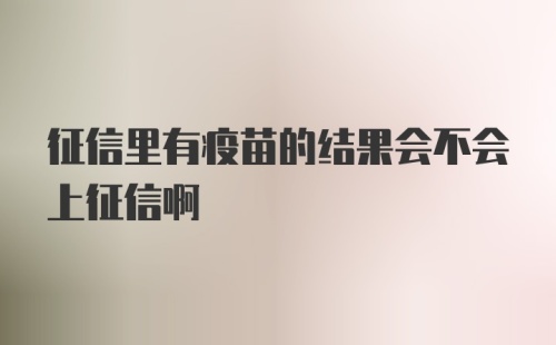 征信里有疫苗的结果会不会上征信啊