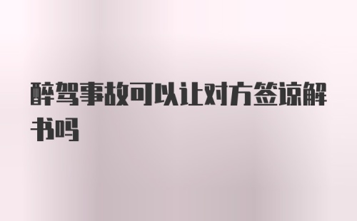 醉驾事故可以让对方签谅解书吗