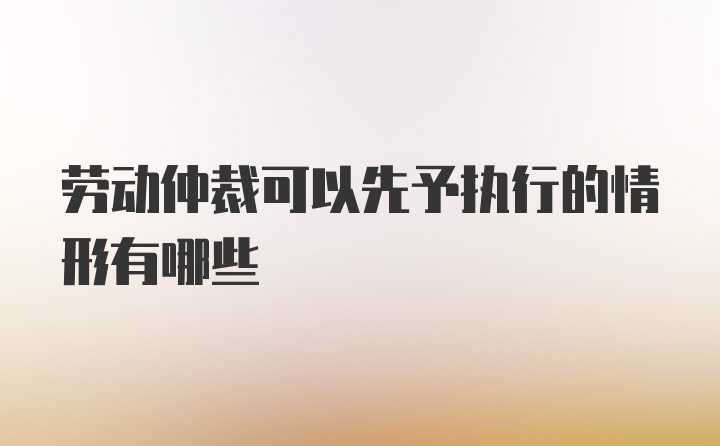 劳动仲裁可以先予执行的情形有哪些