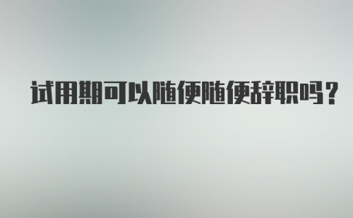 试用期可以随便随便辞职吗？