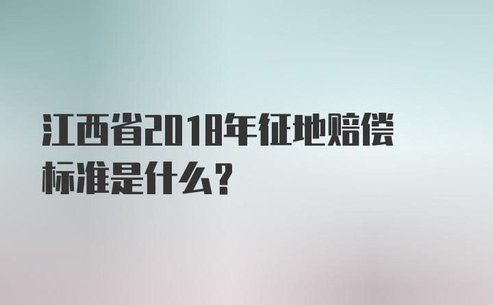 江西省2018年征地赔偿标准是什么？