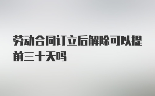 劳动合同订立后解除可以提前三十天吗