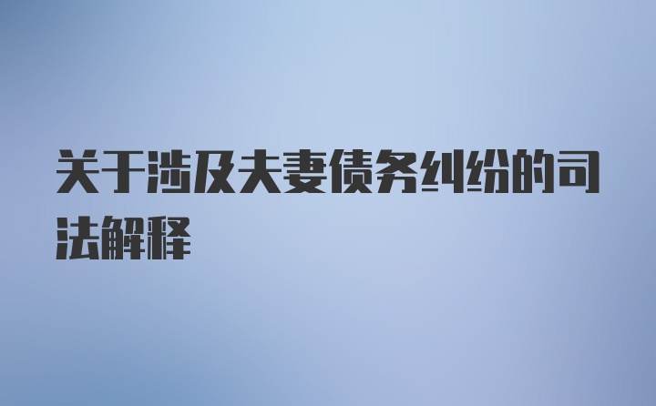 关于涉及夫妻债务纠纷的司法解释