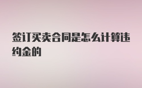 签订买卖合同是怎么计算违约金的