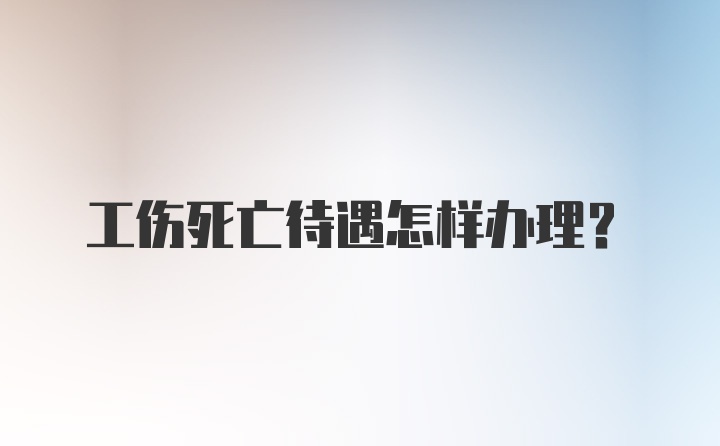 工伤死亡待遇怎样办理？